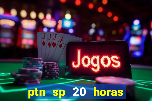 ptn sp 20 horas de hoje